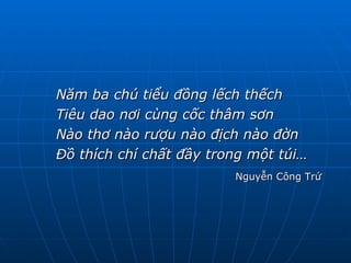 Năm ba chú tiểu đồng lếch thếch Tiêu dao nơi cùng cốc thâm sơn Nào thơ nào rượu nào địch nào đờn Đồ thích chí chất đầy trong một túi… Nguyễn Công Trứ 