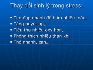 Thay đổi sinh lý trong stress: Tim đập nhanh để bơm nhiều máu,  Tăng huyết áp, Tiêu thụ nhiều oxy hơn, Phóng thích nhiều thán khí, Thở nhanh, cạn…  