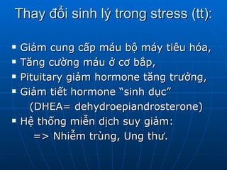 Thay đổi sinh lý trong stress (tt): Giảm cung cấp máu bộ máy tiêu hóa, Tăng cường máu ở cơ bắp, Pituitary giảm hormone tăng trưởng, Giảm tiết hormone “sinh dục”  (DHEA= dehydroepiandrosterone) Hệ thống miễn dịch suy giảm:  => Nhiễm trùng, Ung thư. 