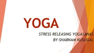 YOGA
STRESS RELEASING YOGASANAS
BY-SHABNAM KUSUGAL
 