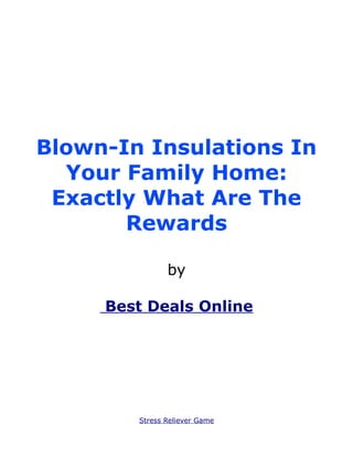 Blown-In Insulations In
  Your Family Home:
 Exactly What Are The
       Rewards

               by

     Best Deals Online




        Stress Reliever Game
 