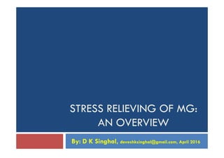 STRESS RELIEVING OF MG:
AN OVERVIEW
By: D K Singhal, deveshksinghal@gmail.com, April 2016
 