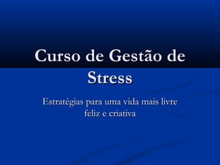 Curso de Gestão de
      Stress
Estratégias para uma vida mais livre
           feliz e criativa
 