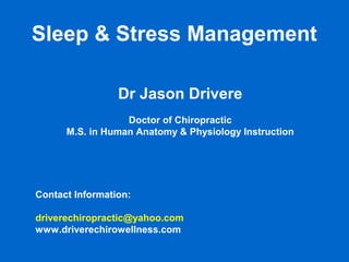 Sleep & Stress Management
Dr Jason Drivere
Doctor of Chiropractic
M.S. in Human Anatomy & Physiology Instruction
Contact Information:
driverechiropractic@yahoo.com
www.driverechirowellness.com
 