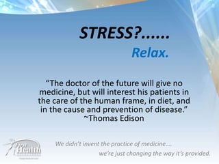 STRESS?......               Relax. “The doctor of the future will give no medicine, but will interest his patients in the care of the human frame, in diet, and in the cause and prevention of disease.”     ~Thomas Edison We didn’t invent the practice of medicine….  		we’re just changing the way it’s provided. 