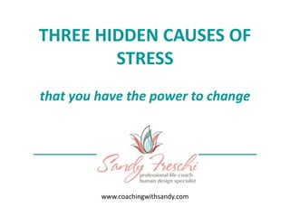 THREE HIDDEN CAUSES OF
STRESS
that you have the power to change
www.coachingwithsandy.com
 
