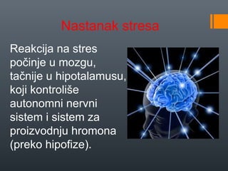 Nastanak stresa
Reakcija na stres 
počinje u mozgu, 
tačnije u hipotalamusu, 
koji kontroliše 
autonomni nervni 
sistem i sistem za 
proizvodnju hromona 
(preko hipofize). 
 