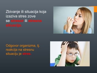 Zbivanje ili situacija koja
izaziva stres zove
se stresor ili stresna
situacija.




Odgovor organizma, tj.
reakcija na stresnu
situaciju je stres.
 