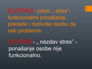 EUSTRES- zdrav „ stres”-
funkcionalno ponašanje,
pokreće i motiviše osobu da
reši probleme.

DISTRES- „ nezdav stres” -
ponašanje osobe nije
funkcionalno.
 