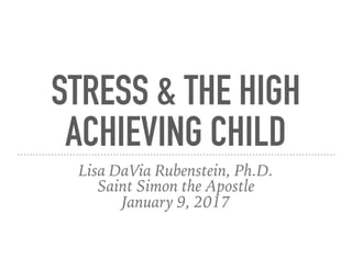 STRESS & THE HIGH
ACHIEVING CHILD
Lisa DaVia Rubenstein, Ph.D.
Saint Simon the Apostle
January 9, 2017
 