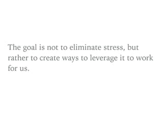The goal is not to eliminate stress, but
rather to create ways to leverage it to work
for us.
 