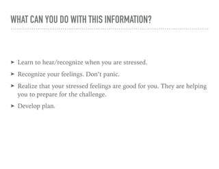 WHAT CAN YOU DO WITH THIS INFORMATION?
➤ Learn to hear/recognize when you are stressed.
➤ Recognize your feelings. Don’t panic.
➤ Realize that your stressed feelings are good for you. They are helping
you to prepare for the challenge.
➤ Develop plan.
 