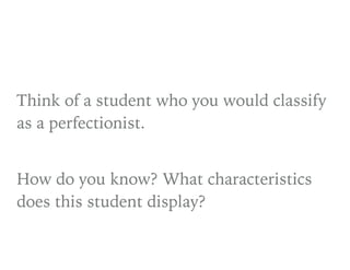 Think of a student who you would classify
as a perfectionist.
How do you know? What characteristics
does this student display?
 