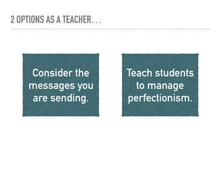 2 OPTIONS AS A TEACHER…
Consider the
messages you
are sending.
Teach students
to manage
perfectionism.
 