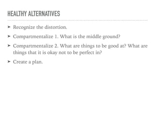 HEALTHY ALTERNATIVES
➤ Recognize the distortion.
➤ Compartmentalize 1. What is the middle ground?
➤ Compartmentalize 2. What are things to be good at? What are
things that it is okay not to be perfect in?
➤ Create a plan.
 