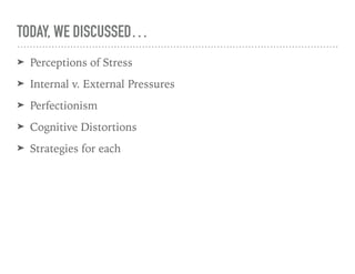 TODAY, WE DISCUSSED…
➤ Perceptions of Stress
➤ Internal v. External Pressures
➤ Perfectionism
➤ Cognitive Distortions
➤ Strategies for each
 