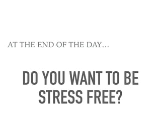 AT THE END OF THE DAY…
DO YOU WANT TO BE
STRESS FREE?
 