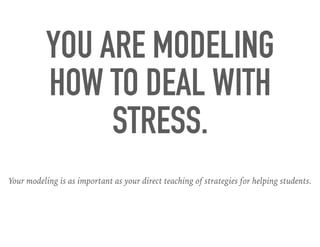 YOU ARE MODELING
HOW TO DEAL WITH
STRESS.
Your modeling is as important as your direct teaching of strategies for helping students.
 