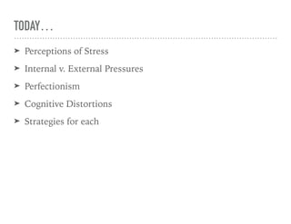 TODAY…
➤ Perceptions of Stress
➤ Internal v. External Pressures
➤ Perfectionism
➤ Cognitive Distortions
➤ Strategies for each
 