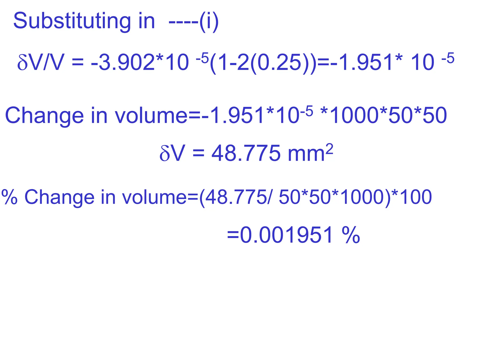 Substituting in ----(i)
V/V = -3.902*10 -5(1-2(0.25))=-1.951* 10 -5
Change in volume=-1.951*10-5 *1000*50*50
V = 48.775 mm2
% Change in volume=(48.775/ 50*50*1000)*100
=0.001951 %
 