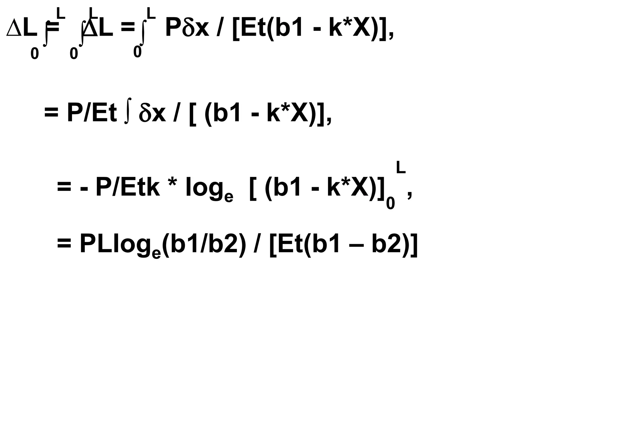 L = L = Px / [Et(b1 - k*X)],

L
0

L
0
= P/Et ∫ x / [ (b1 - k*X)],
= - P/Etk * loge [ (b1 - k*X)]
0
L
,
= PLloge(b1/b2) / [Et(b1 – b2)]

L
0
 