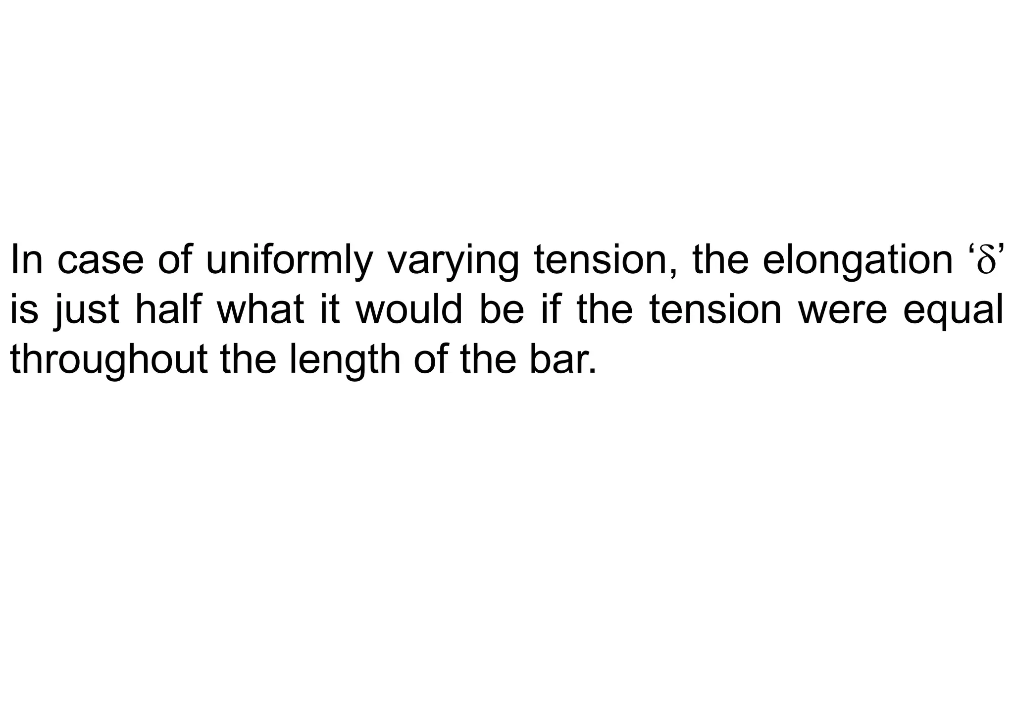In case of uniformly varying tension, the elongation ‘’
is just half what it would be if the tension were equal
throughout the length of the bar.
 