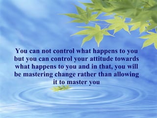 You can not control what happens to you but you can control your attitude towards what happens to you and in that, you will be mastering change rather than allowing it to master you 