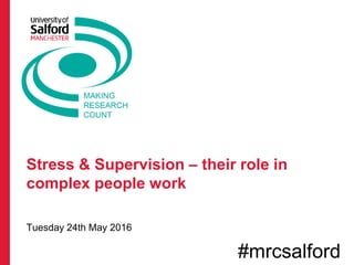 Stress & Supervision – their role in
complex people work
Tuesday 24th May 2016
#mrcsalford
 