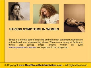 ©  Copyright  www.BestStressReliefActivities.com   – All Rights Reserved Stress is a normal part of one’s life and with such statement; women are not excluded from experiencing stress. There are a variety of factors or things that causes stress among women as such  stress symptoms in women  are important to be recognized. STRESS SYMPTOMS IN WOMEN 