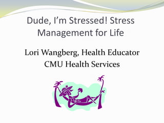 Dude, I’m Stressed! Stress Management for Life Lori Wangberg, Health Educator CMU Health Services 
