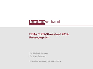 EBA- /EZB-Stresstest 2014
Pressegespräch
Dr. Michael Kemmer
Dr. Uwe Gaumert
Frankfurt am Main, 27. März 2014
 