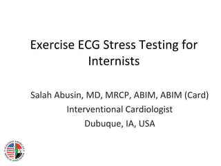Exercise ECG Stress Testing for
Internists
Salah Abusin, MD, MRCP, ABIM, ABIM (Card)
Interventional Cardiologist
Dubuque, IA, USA
 