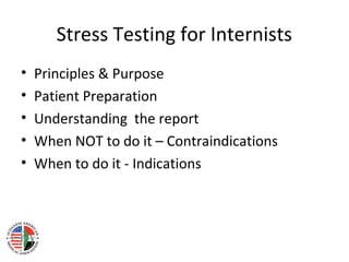 Stress Testing for Internists
• Principles & Purpose
• Patient Preparation
• Understanding the report
• When NOT to do it – Contraindications
• When to do it - Indications
 