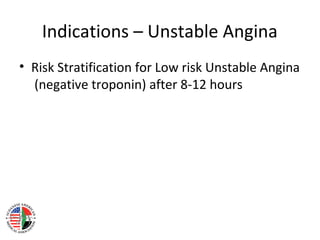 Indications – Unstable Angina
• Risk Stratification for Low risk Unstable Angina
(negative troponin) after 8-12 hours
 