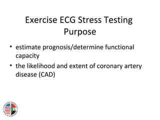 Exercise ECG Stress Testing
Purpose
• estimate prognosis/determine functional
capacity
• the likelihood and extent of coronary artery
disease (CAD)
 