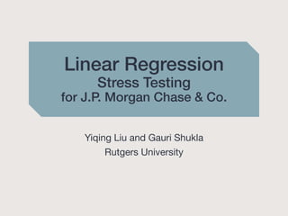 Linear Regression
Stress Testing
for J.P. Morgan Chase & Co.
Yiqing Liu and Gauri Shukla
Rutgers University
 