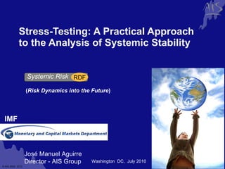 Stress-Testing: A Practical Approach to the Analysis of Systemic Stability    Washington  DC,  July 2010 IMF ( Risk Dynamics into the Future ) José Manuel Aguirre Director - AIS Group Systemic Risk RDF 