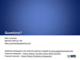 Questions?
Mike Lubansky
866.603.7029 ext. 651
Mike.Lubansky@sageworks.com

Additional whitepapers and archived webinars available at www.sageworksanalyst.com.
Featured whitepaper – Stress Testing: The Who, What, When and Why
Featured resource – Stress Testing Template by Sageworks

 