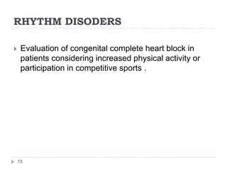 RHYTHM DISODERS
15
 Evaluation of congenital complete heart block in
patients considering increased physical activity or
participation in competitive sports .
 