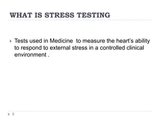 WHAT IS STRESS TESTING
2
 Tests used in Medicine to measure the heart’s ability
to respond to external stress in a controlled clinical
environment .
 