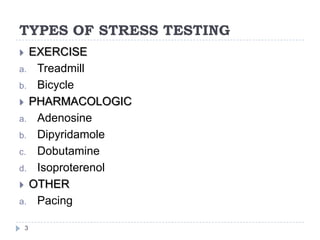 TYPES OF STRESS TESTING
3
 EXERCISE
a. Treadmill
b. Bicycle
 PHARMACOLOGIC
a. Adenosine
b. Dipyridamole
c. Dobutamine
d. Isoproterenol
 OTHER
a. Pacing
 