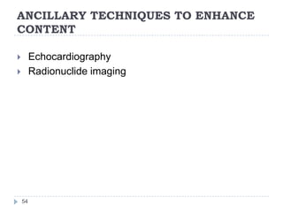 ANCILLARY TECHNIQUES TO ENHANCE
CONTENT
54
 Echocardiography
 Radionuclide imaging
 