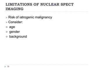 LIMITATIONS OF NUCLEAR SPECT
IMAGING
78
 Risk of iatrogenic malignancy
 Consider:
 age
 gender
 background
 