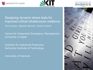 Designing dynamic stress tests for
improved critical infrastructure resilience
Tina Comes, Valentin Bertsch, Simon French
Centre for Integrated Emergency Management
University of Agder
Institute for Industrial Production
Karlsruhe Institute of Technology
University of Warwick
 