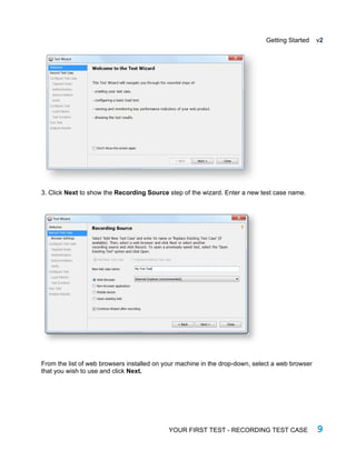 Getting Started v2
3. Click Next to show the Recording Source step of the wizard. Enter a new test case name.
From the list of web browsers installed on your machine in the drop-down, select a web browser
that you wish to use and click Next.
YOUR FIRST TEST - RECORDING TEST CASE 9
 