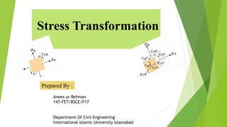 Stress Transformation
Prepared By :
Anees ur Rehman
147-FET/BSCE/F17
Department Of Civil Engineering
International Islamic University Islamabad
1
 
