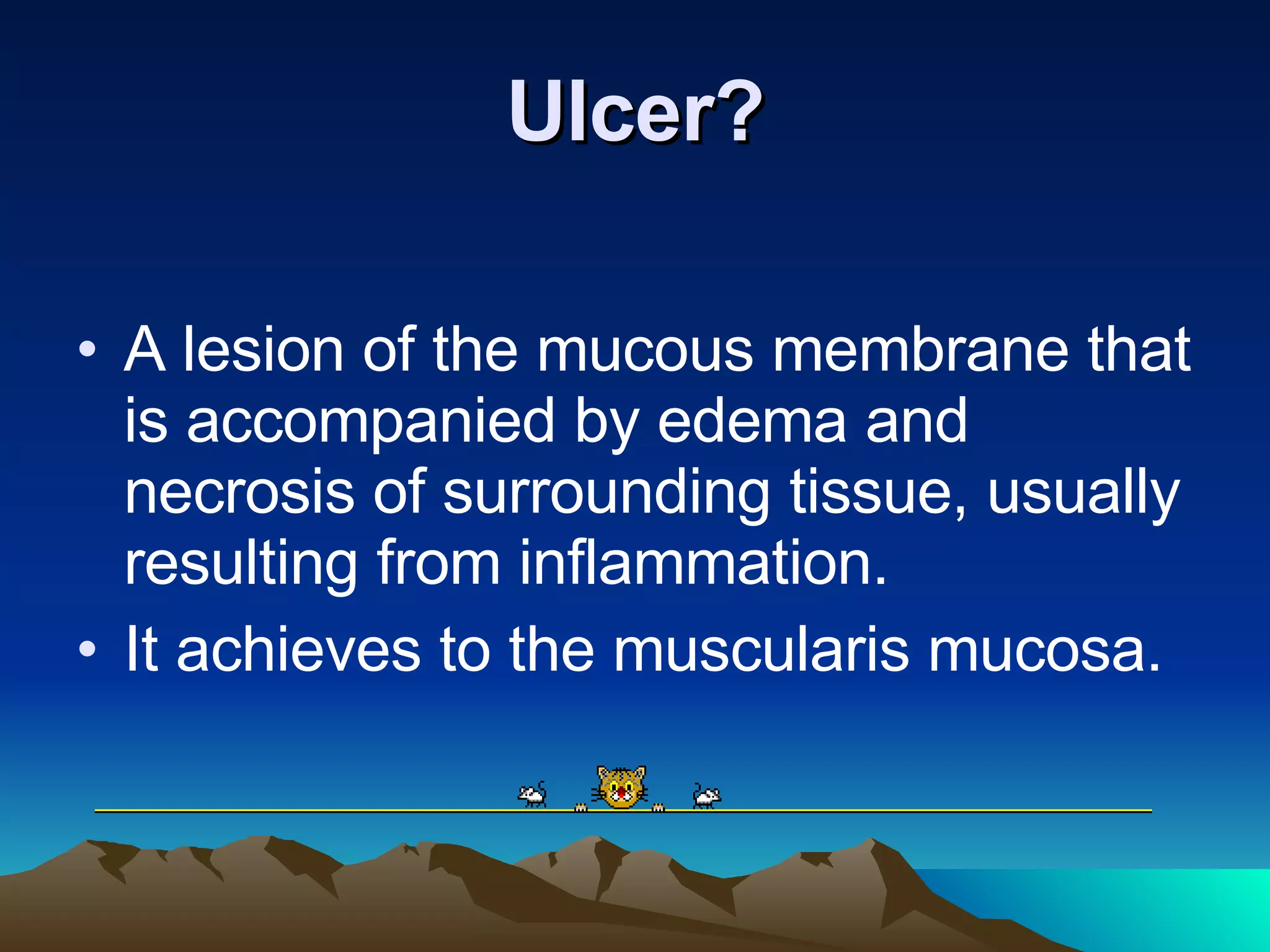 Ulcer? A lesion of the mucous membrane that is accompanied by edema and necrosis of surrounding tissue, usually resulting from inflammation. It achieves to the muscularis mucosa. 