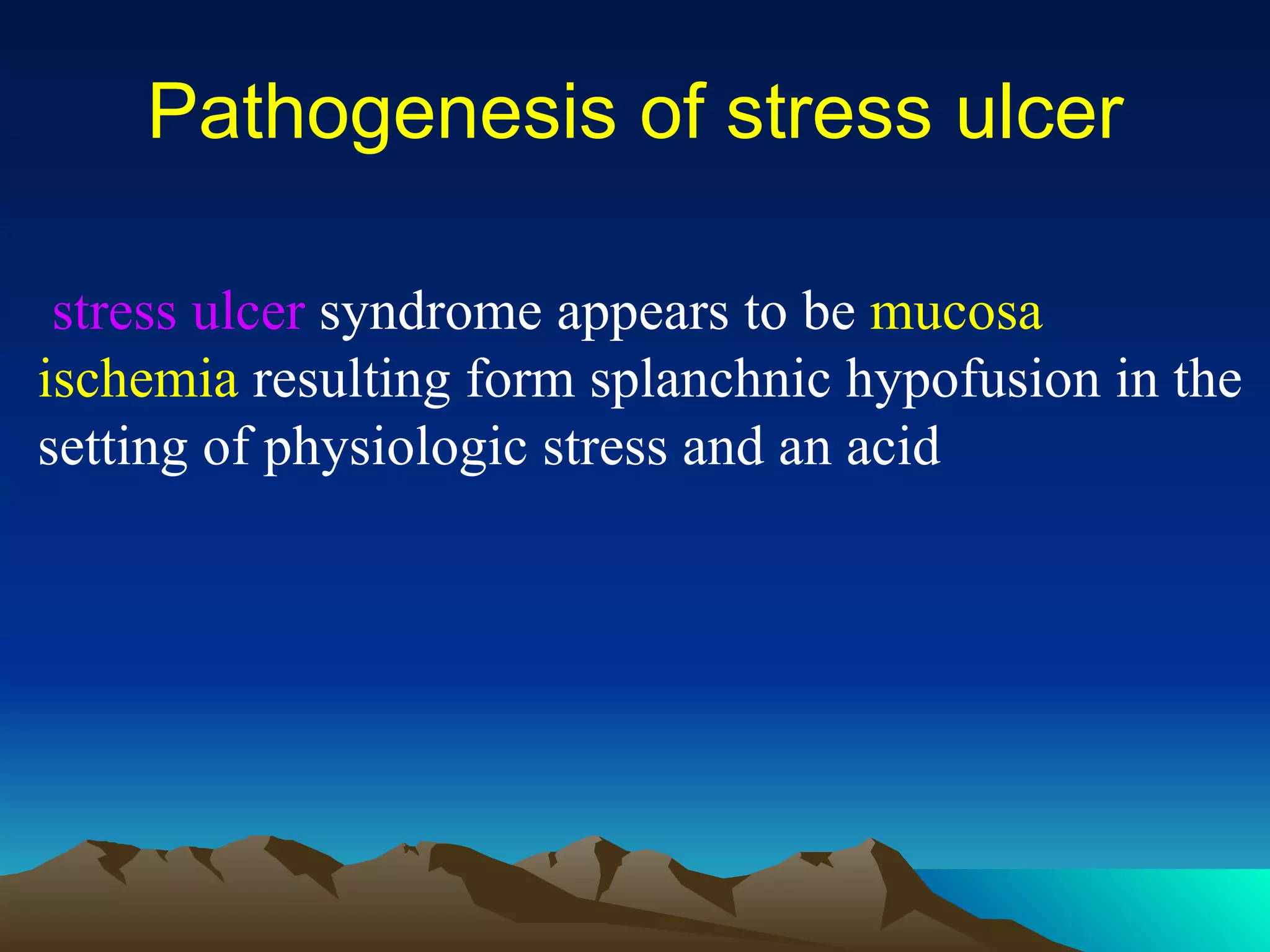 Pathogenesis of stress ulcer stress ulcer  syndrome appears to be  mucosa ischemia  resulting form splanchnic hypofusion in the setting of physiologic stress and an acid 