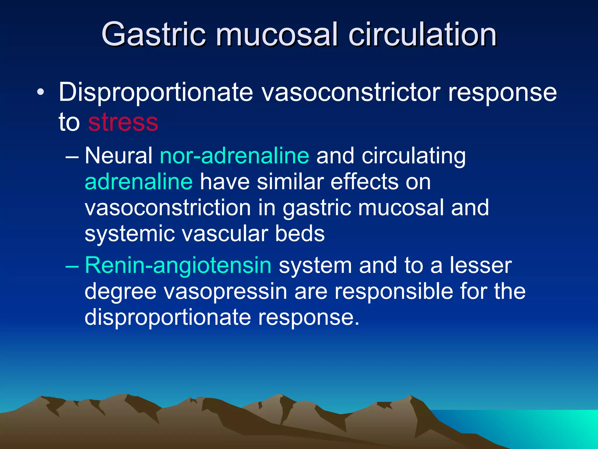 Gastric mucosal circulation Disproportionate vasoconstrictor response to  stress Neural  nor-adrenaline  and circulating  adrenaline  have similar effects on vasoconstriction in gastric mucosal and systemic vascular beds  Renin-angiotensin  system and to a lesser degree vasopressin are responsible for the disproportionate response.  