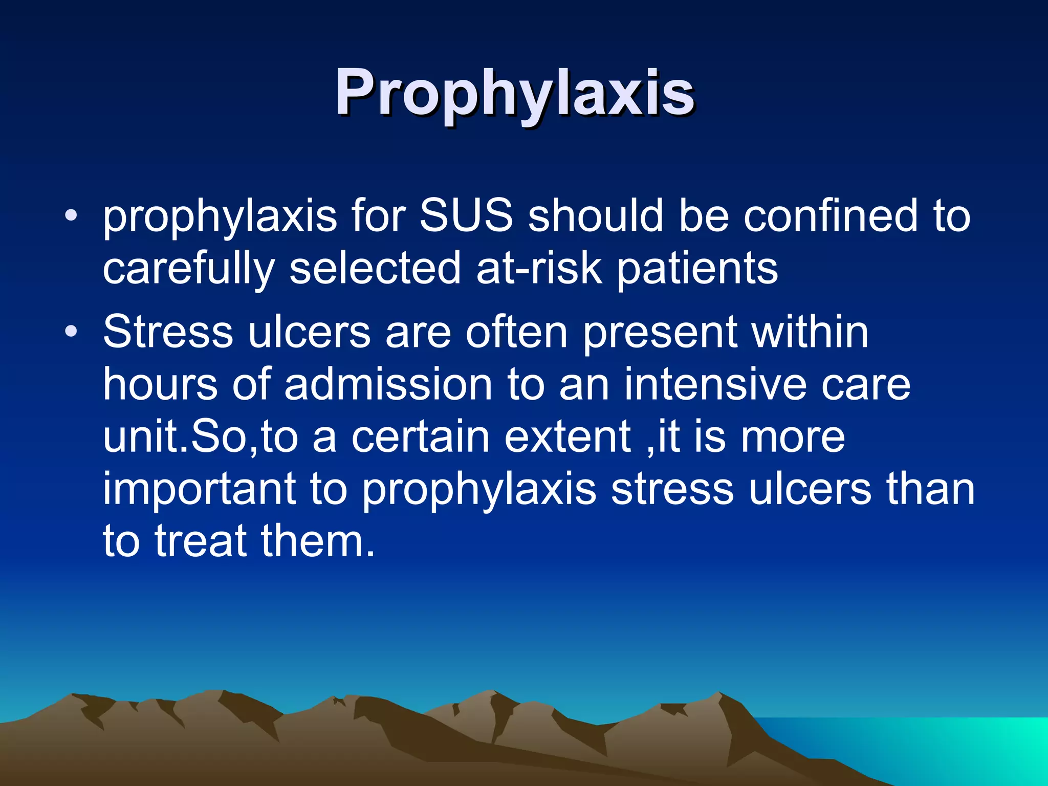 Prophylaxis  prophylaxis for SUS should be confined to carefully selected at-risk patients Stress ulcers are often present within hours of admission to an intensive care unit.So,to a certain extent ,it is more important to prophylaxis stress ulcers than to treat them. 